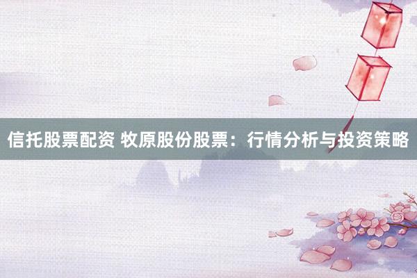 信托股票配资 牧原股份股票：行情分析与投资策略