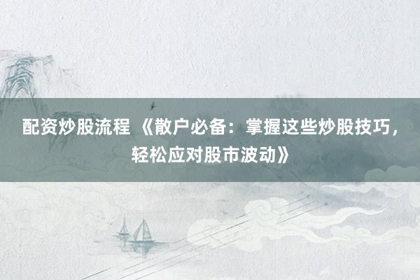 配资炒股流程 《散户必备：掌握这些炒股技巧，轻松应对股市波动》