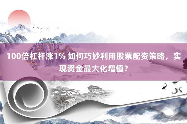 100倍杠杆涨1% 如何巧妙利用股票配资策略，实现资金最大化增值？