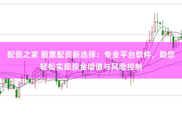 配资之家 股票配资新选择：专业平台软件，助您轻松实现资金增值与风险控制