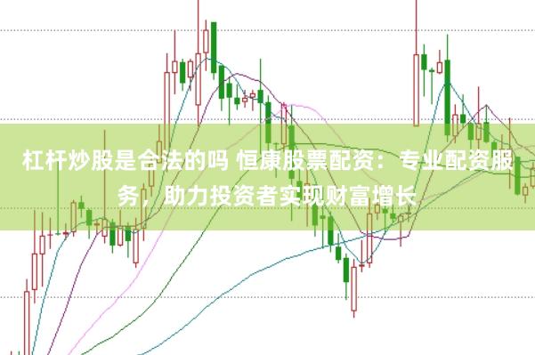 杠杆炒股是合法的吗 恒康股票配资：专业配资服务，助力投资者实现财富增长