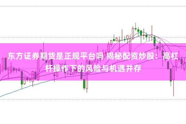 东方证券期货是正规平台吗 揭秘配资炒股：高杠杆操作下的风险与机遇并存