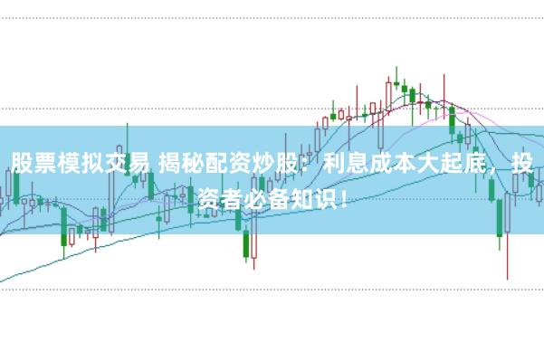 股票模拟交易 揭秘配资炒股：利息成本大起底，投资者必备知识！
