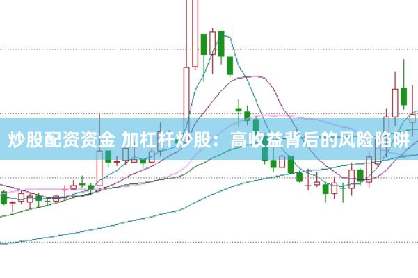 炒股配资资金 加杠杆炒股：高收益背后的风险陷阱