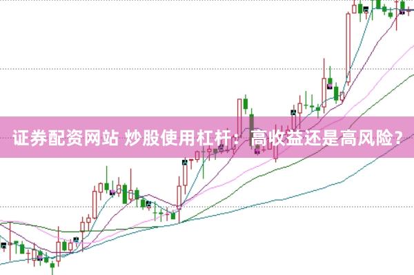证券配资网站 炒股使用杠杆：高收益还是高风险？