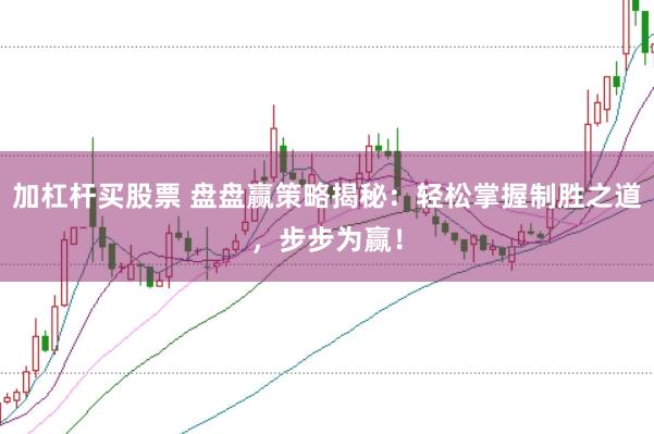 加杠杆买股票 盘盘赢策略揭秘：轻松掌握制胜之道，步步为赢！