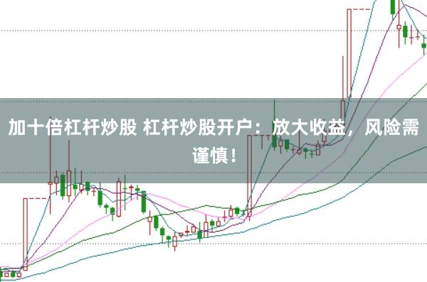 加十倍杠杆炒股 杠杆炒股开户：放大收益，风险需谨慎！