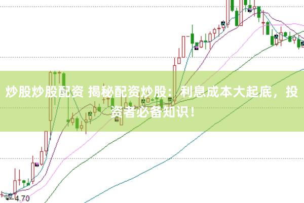 炒股炒股配资 揭秘配资炒股：利息成本大起底，投资者必备知识！