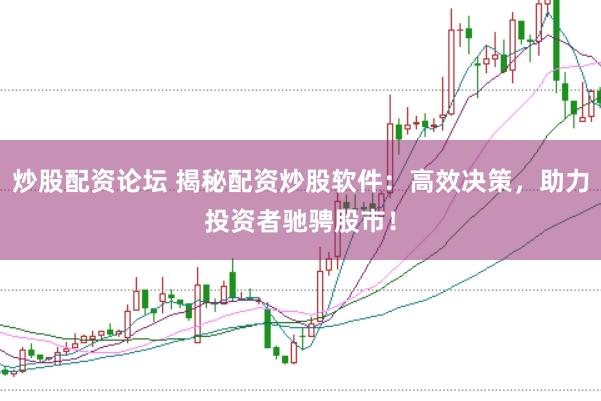 炒股配资论坛 揭秘配资炒股软件：高效决策，助力投资者驰骋股市！