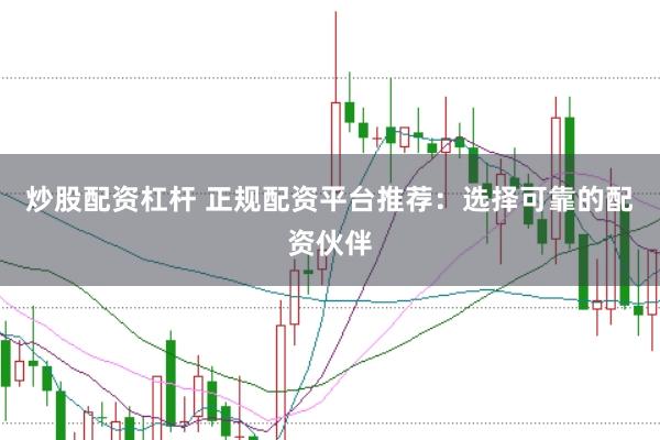 炒股配资杠杆 正规配资平台推荐：选择可靠的配资伙伴