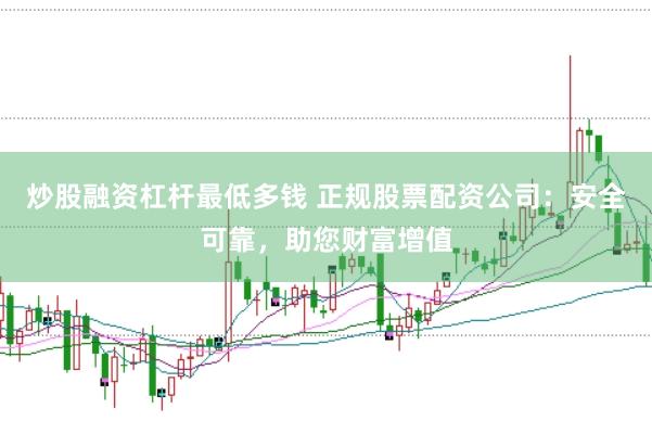 炒股融资杠杆最低多钱 正规股票配资公司：安全可靠，助您财富增值