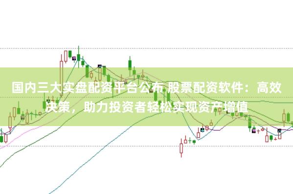 国内三大实盘配资平台公布 股票配资软件：高效决策，助力投资者轻松实现资产增值
