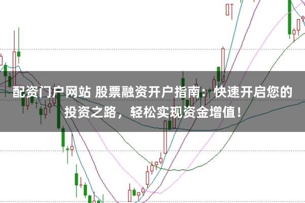 配资门户网站 股票融资开户指南：快速开启您的投资之路，轻松实现资金增值！