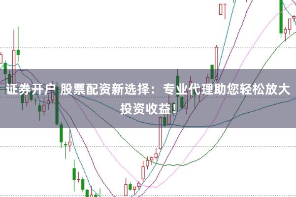 证券开户 股票配资新选择：专业代理助您轻松放大投资收益！