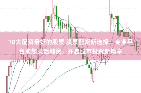 10大配资最好的股票 股票配资新选择：专业平台助您灵活融资，开启股市投资新篇章
