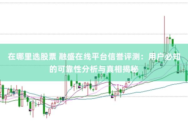 在哪里选股票 融盛在线平台信誉评测：用户必知的可靠性分析与真相揭秘