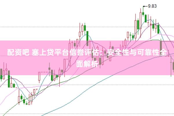 配资吧 塞上贷平台信誉评估：安全性与可靠性全面解析