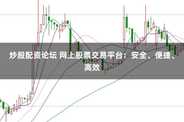 炒股配资论坛 网上股票交易平台：安全、便捷、高效