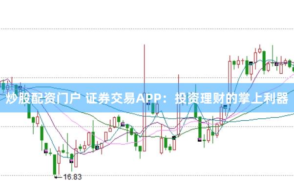 炒股配资门户 证券交易APP：投资理财的掌上利器