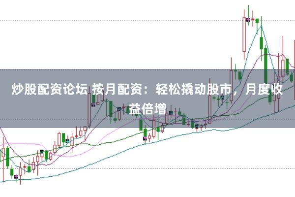 炒股配资论坛 按月配资：轻松撬动股市，月度收益倍增