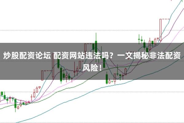 炒股配资论坛 配资网站违法吗？一文揭秘非法配资风险！