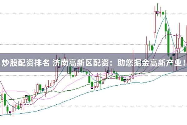 炒股配资排名 济南高新区配资：助您掘金高新产业！
