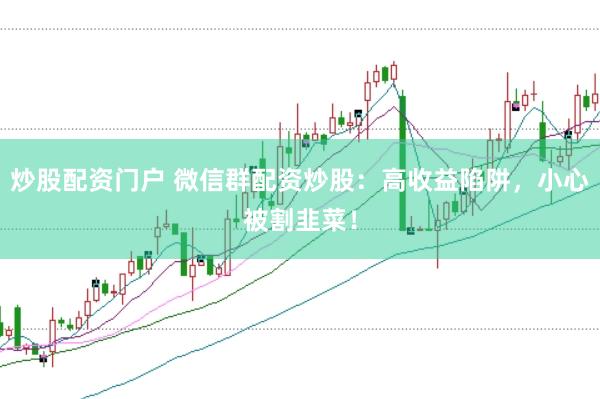 炒股配资门户 微信群配资炒股：高收益陷阱，小心被割韭菜！