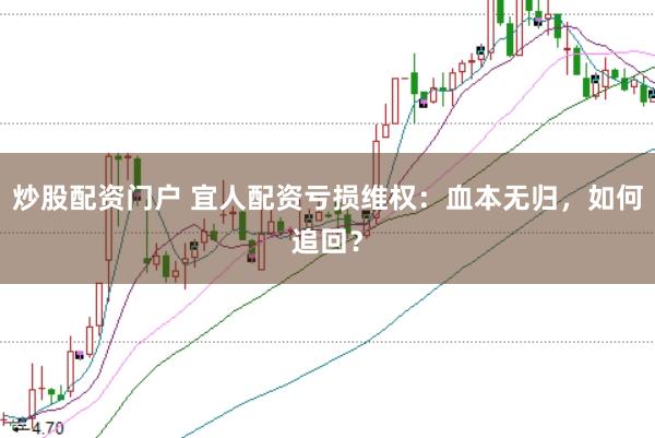 炒股配资门户 宜人配资亏损维权：血本无归，如何追回？