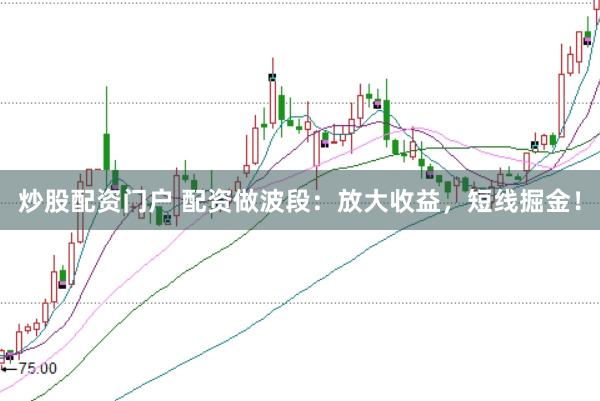 炒股配资门户 配资做波段：放大收益，短线掘金！