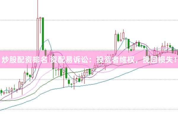 炒股配资排名 资配易诉讼：投资者维权，挽回损失！