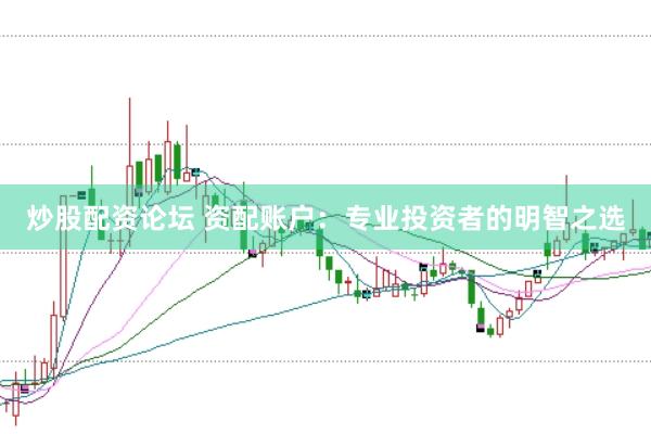 炒股配资论坛 资配账户：专业投资者的明智之选