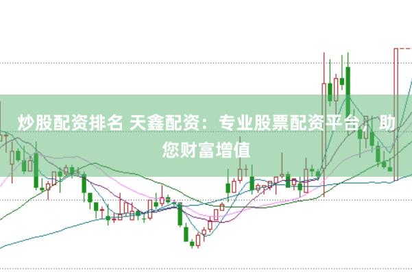 炒股配资排名 天鑫配资：专业股票配资平台，助您财富增值