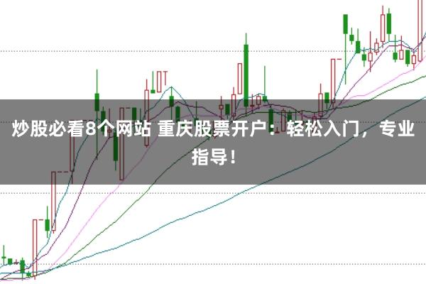 炒股必看8个网站 重庆股票开户：轻松入门，专业指导！