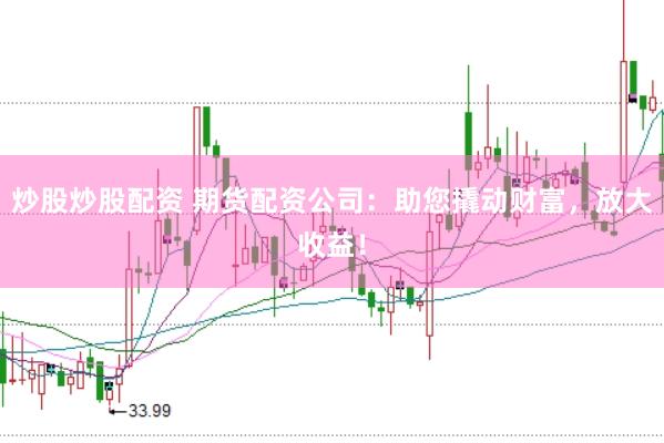 炒股炒股配资 期货配资公司：助您撬动财富，放大收益！