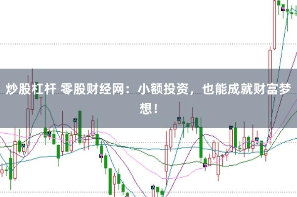 炒股杠杆 零股财经网：小额投资，也能成就财富梦想！