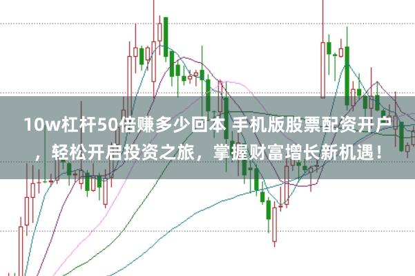 10w杠杆50倍赚多少回本 手机版股票配资开户，轻松开启投资之旅，掌握财富增长新机遇！