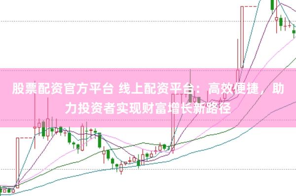 股票配资官方平台 线上配资平台：高效便捷，助力投资者实现财富增长新路径