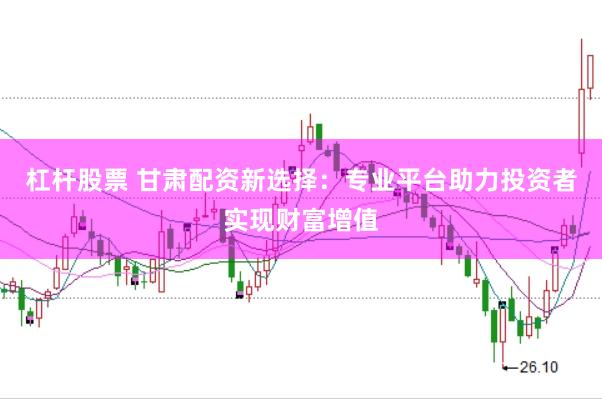 杠杆股票 甘肃配资新选择：专业平台助力投资者实现财富增值