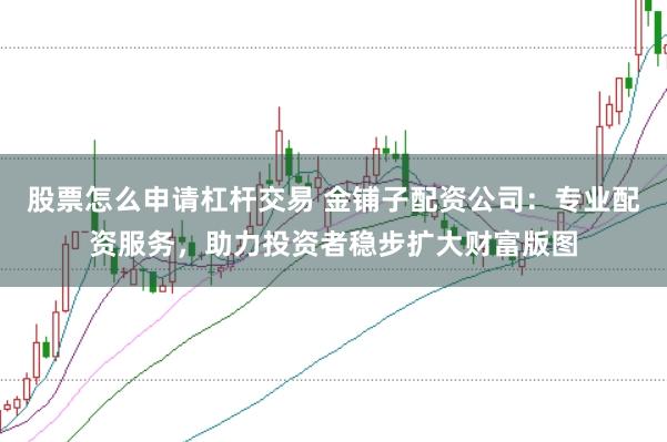 股票怎么申请杠杆交易 金铺子配资公司：专业配资服务，助力投资者稳步扩大财富版图