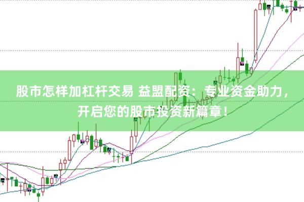 股市怎样加杠杆交易 益盟配资：专业资金助力，开启您的股市投资新篇章！