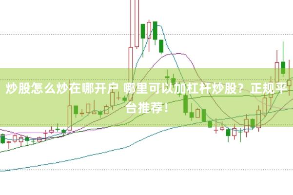 炒股怎么炒在哪开户 哪里可以加杠杆炒股？正规平台推荐！