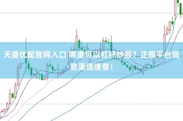 天盛优配官网入口 哪里可以杠杆炒股？正规平台低息渠道速查！