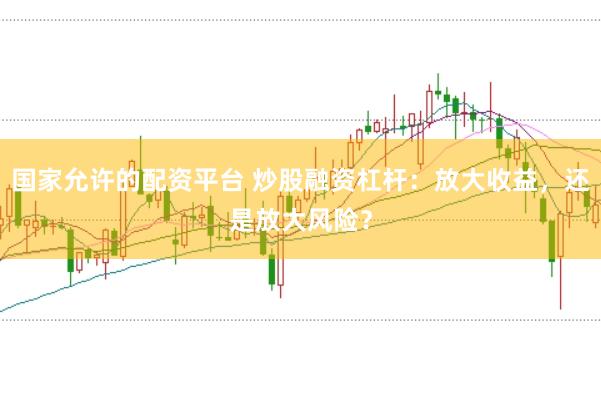 国家允许的配资平台 炒股融资杠杆：放大收益，还是放大风险？