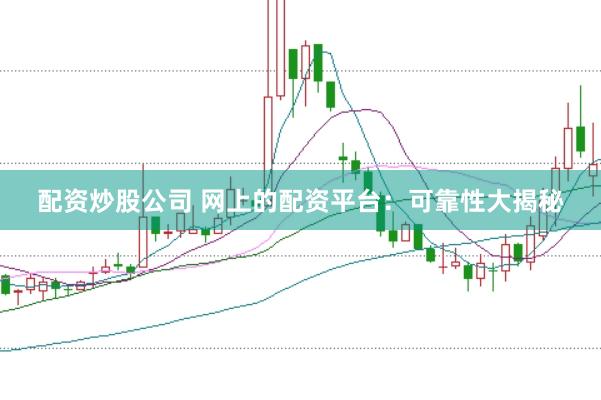 配资炒股公司 网上的配资平台：可靠性大揭秘