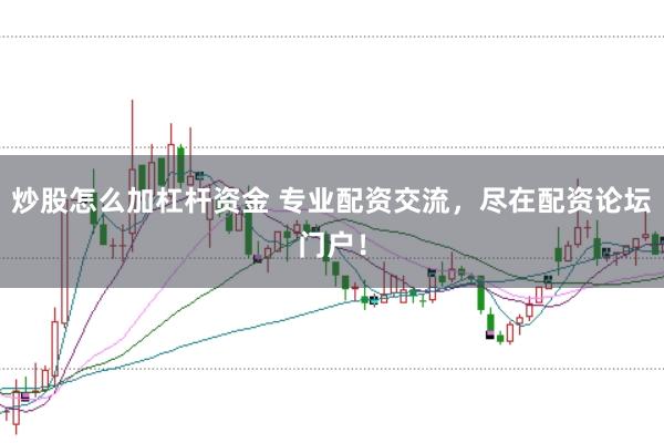 炒股怎么加杠杆资金 专业配资交流，尽在配资论坛门户！