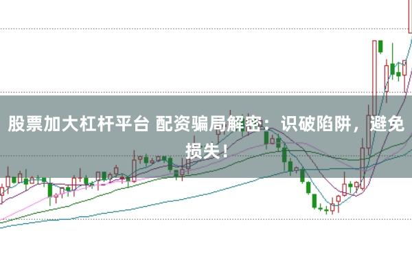 股票加大杠杆平台 配资骗局解密：识破陷阱，避免损失！