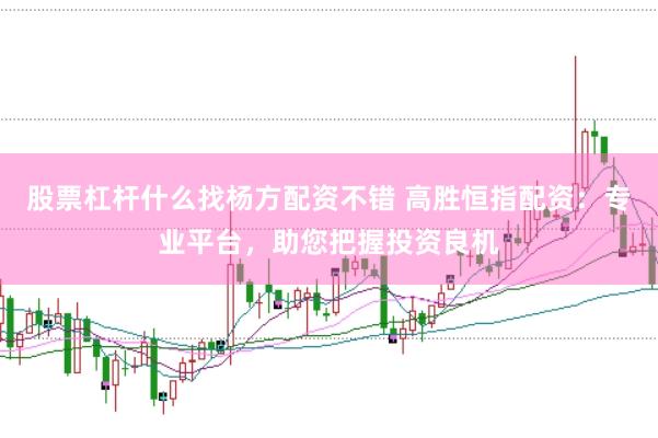 股票杠杆什么找杨方配资不错 高胜恒指配资：专业平台，助您把握投资良机