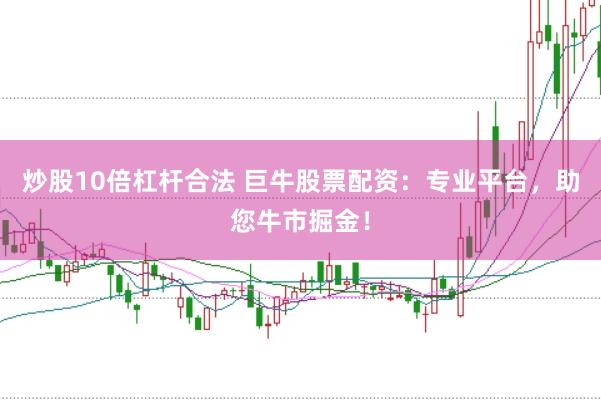 炒股10倍杠杆合法 巨牛股票配资：专业平台，助您牛市掘金！