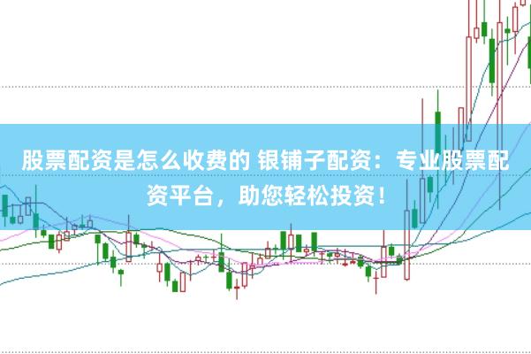 股票配资是怎么收费的 银铺子配资：专业股票配资平台，助您轻松投资！