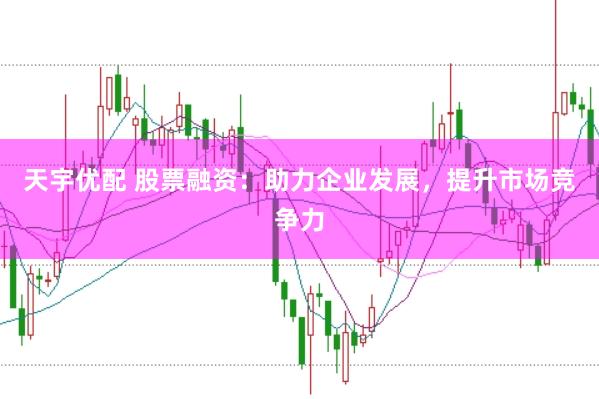 天宇优配 股票融资：助力企业发展，提升市场竞争力